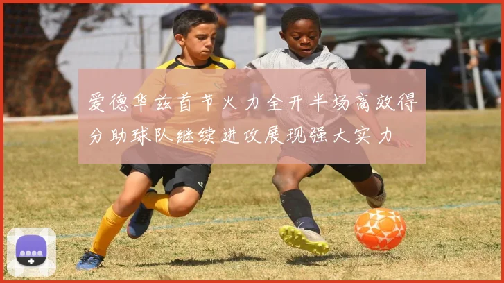 爱德华兹首节火力全开半场高效得分助球队继续进攻展现强大实力