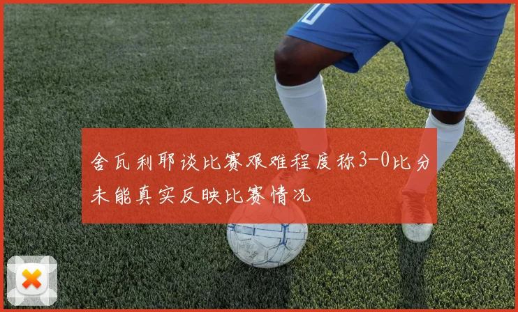 舍瓦利耶谈比赛艰难程度称3-0比分未能真实反映比赛情况