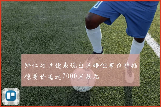 拜仁对沙德表现出兴趣但布伦特福德要价高达7000万欧元