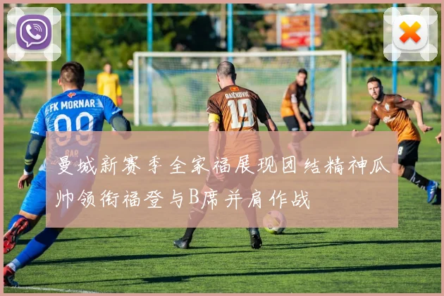 曼城新赛季全家福展现团结精神瓜帅领衔福登与B席并肩作战