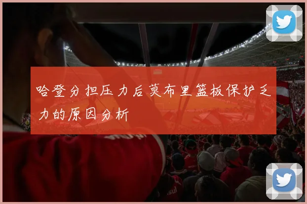 哈登分担压力后莫布里篮板保护乏力的原因分析