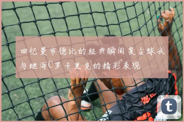回忆曼市德比的经典瞬间复古球衣与继海C罗卡里克的精彩表现