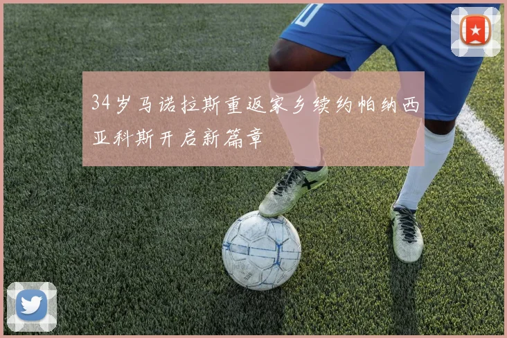 34岁马诺拉斯重返家乡续约帕纳西亚科斯开启新篇章