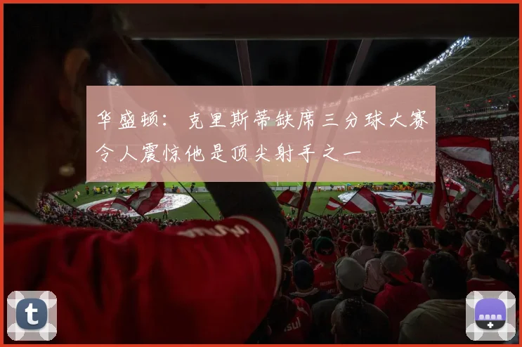 华盛顿：克里斯蒂缺席三分球大赛令人震惊他是顶尖射手之一