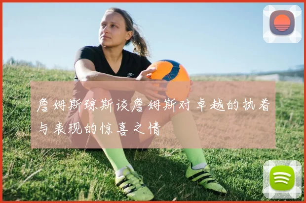 詹姆斯琼斯谈詹姆斯对卓越的执着与表现的惊喜之情