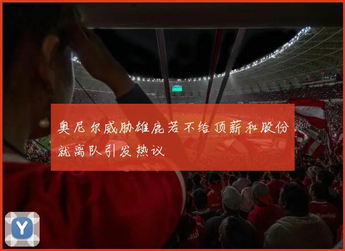 奥尼尔威胁雄鹿若不给顶薪和股份就离队引发热议