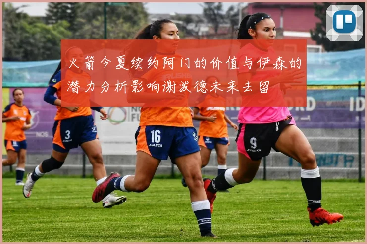 火箭今夏续约阿门的价值与伊森的潜力分析影响谢泼德未来去留