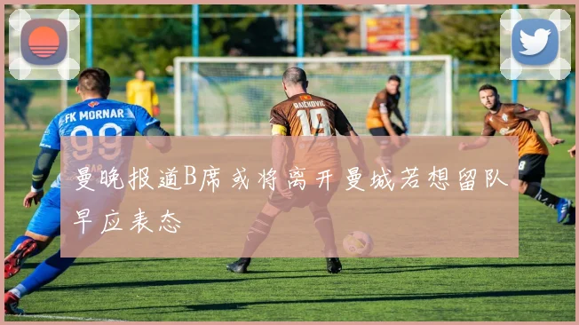 曼晚报道B席或将离开曼城若想留队早应表态