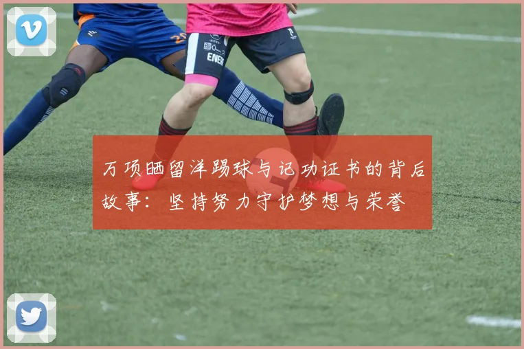 万项晒留洋踢球与记功证书的背后故事：坚持努力守护梦想与荣誉