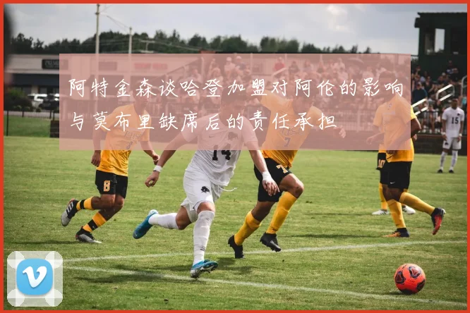 阿特金森谈哈登加盟对阿伦的影响与莫布里缺席后的责任承担