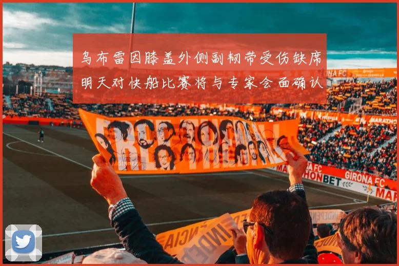 乌布雷因膝盖外侧副韧带受伤缺席明天对快船比赛将与专家会面确认伤情