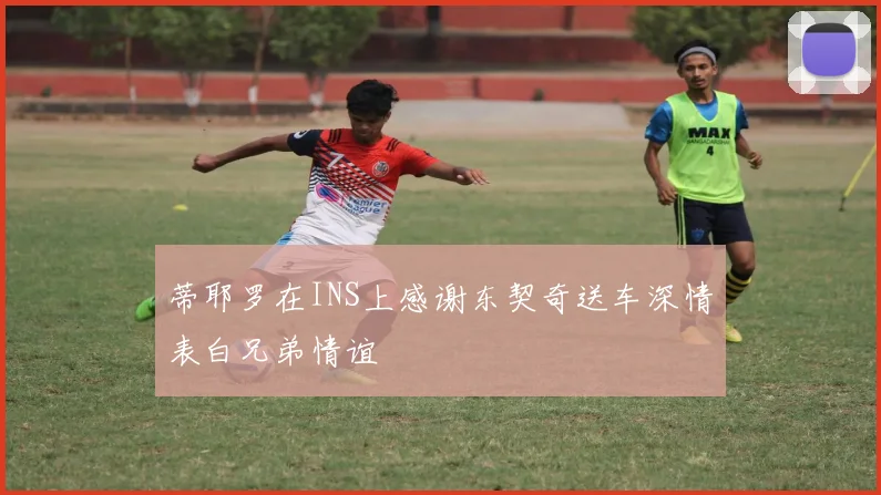 蒂耶罗在INS上感谢东契奇送车深情表白兄弟情谊