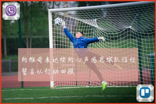 约维奇表达续约心声感恩球队信任誓言以行动回报