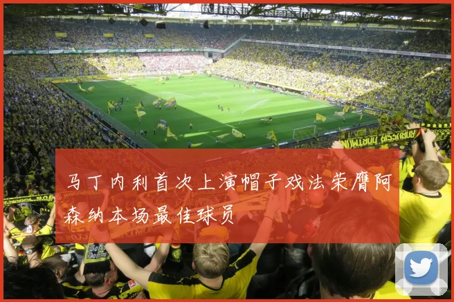 马丁内利首次上演帽子戏法荣膺阿森纳本场最佳球员
