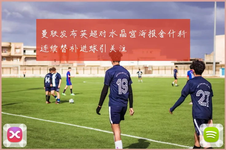 曼联发布英超对水晶宫海报舍什科连续替补进球引关注