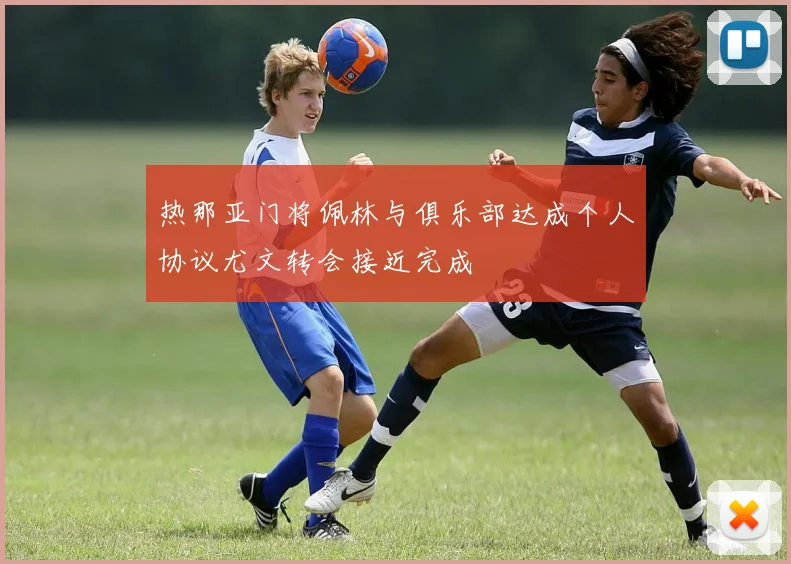 热那亚门将佩林与俱乐部达成个人协议尤文转会接近完成