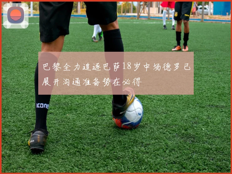 巴黎全力追逐巴萨18岁中场德罗已展开沟通准备势在必得