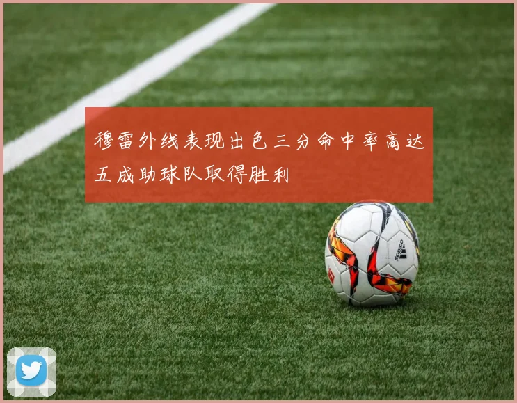 穆雷外线表现出色三分命中率高达五成助球队取得胜利