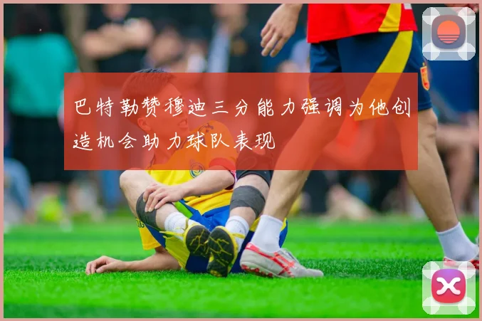 巴特勒赞穆迪三分能力强调为他创造机会助力球队表现