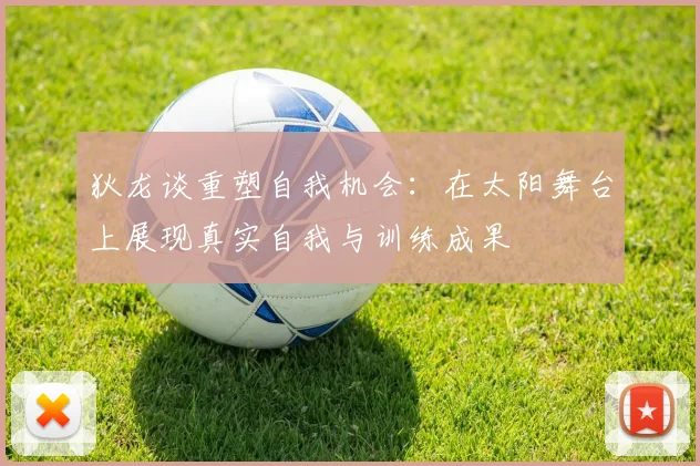 狄龙谈重塑自我机会：在太阳舞台上展现真实自我与训练成果