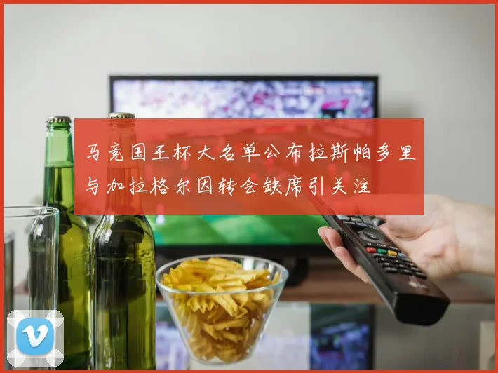 马竞国王杯大名单公布拉斯帕多里与加拉格尔因转会缺席引关注
