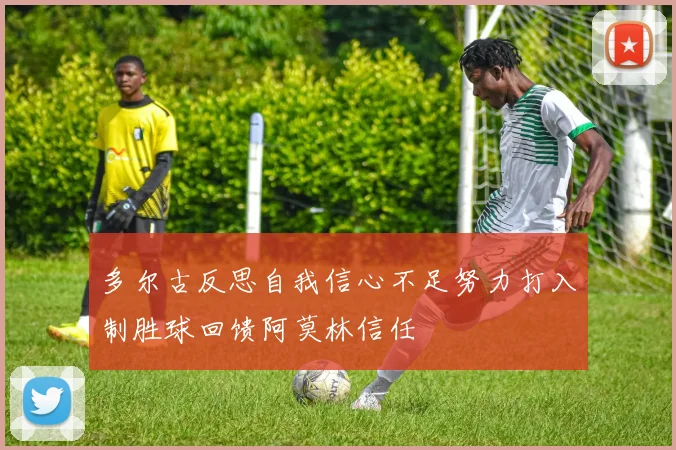 多尔古反思自我信心不足努力打入制胜球回馈阿莫林信任