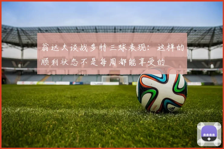 翁达夫谈战多特三球表现：这样的顺利状态不是每周都能享受的