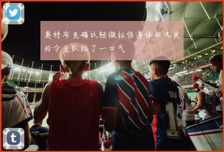 奥特布克确认轻微拉伤身体状况良好令全队松了一口气