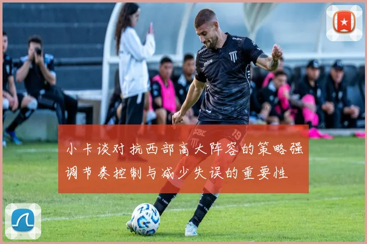 小卡谈对抗西部高大阵容的策略强调节奏控制与减少失误的重要性
