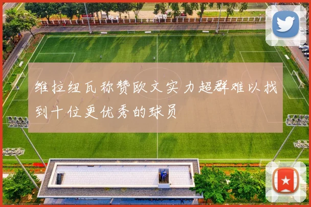 维拉纽瓦称赞欧文实力超群难以找到十位更优秀的球员