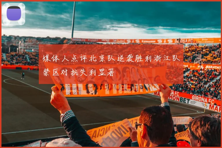 媒体人点评北京队逆袭胜利浙江队禁区对抗失利显著