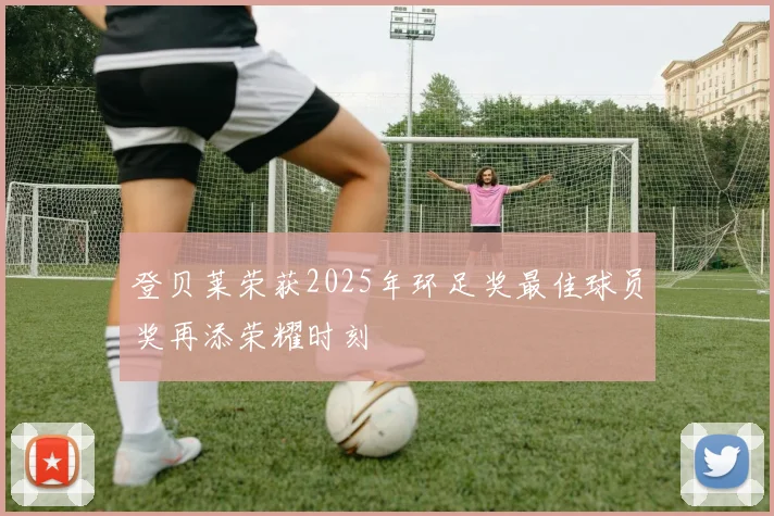 登贝莱荣获2025年环足奖最佳球员奖再添荣耀时刻