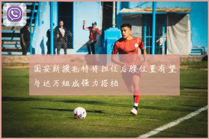 国安新援孔特将担任后腰位置有望与达万组成强力搭档
