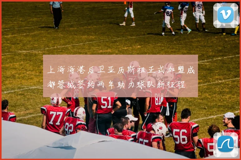 上海海港后卫亚历斯祖正式加盟成都蓉城签约两年助力球队新征程