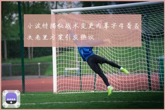 小波特揭秘战术变更内幕字母哥否决老里方案引发热议