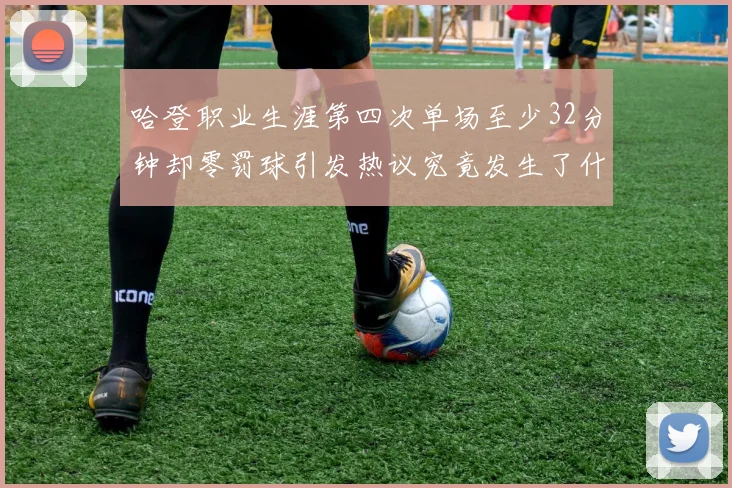 哈登职业生涯第四次单场至少32分钟却零罚球引发热议究竟发生了什么
