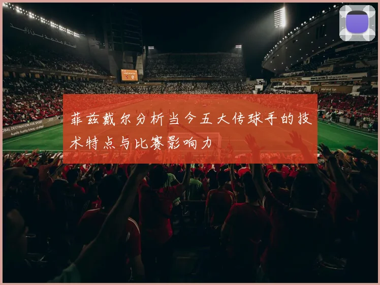 菲兹戴尔分析当今五大传球手的技术特点与比赛影响力