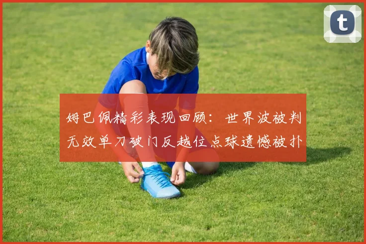 姆巴佩精彩表现回顾：世界波被判无效单刀破门反越位点球遗憾被扑救