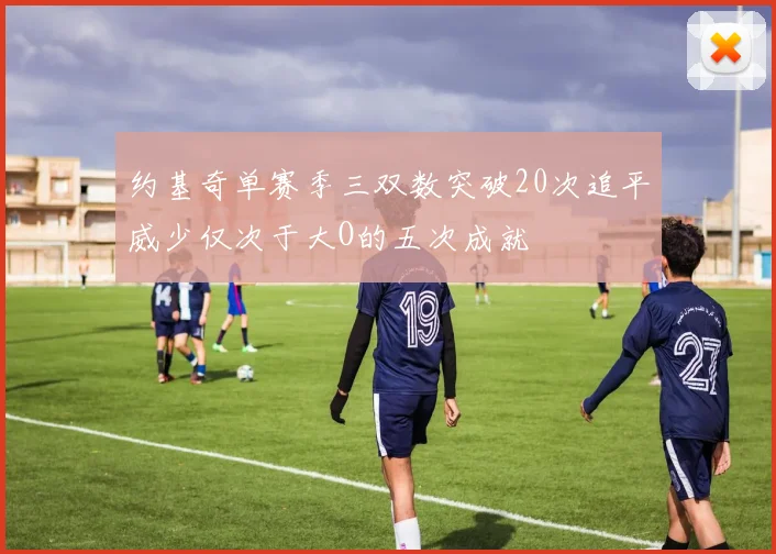 约基奇单赛季三双数突破20次追平威少仅次于大O的五次成就