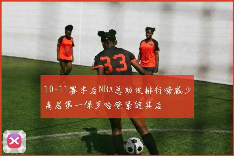 10-11赛季后NBA总助攻排行榜威少高居第一保罗哈登紧随其后