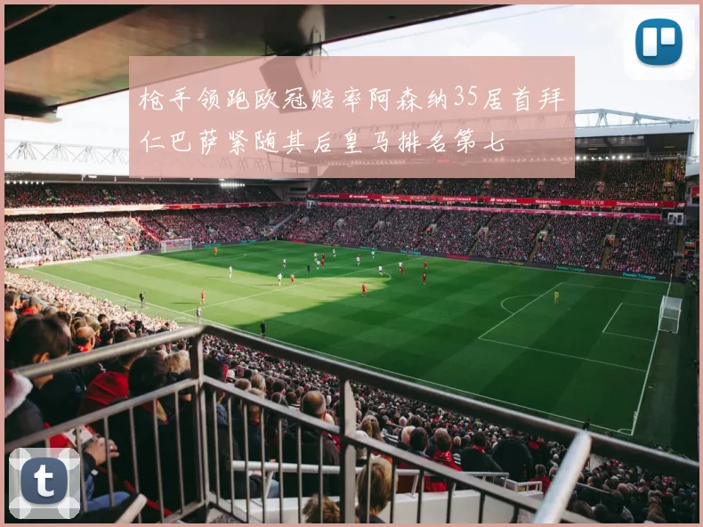 枪手领跑欧冠赔率阿森纳35居首拜仁巴萨紧随其后皇马排名第七