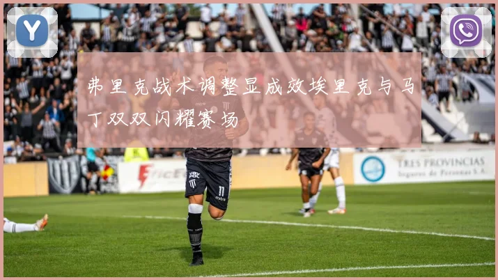 弗里克战术调整显成效埃里克与马丁双双闪耀赛场
