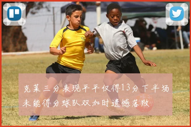 克莱三分表现平平仅得13分下半场未能得分球队双加时遗憾落败
