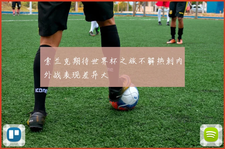 索兰克期待世界杯之旅不解热刺内外战表现差异大