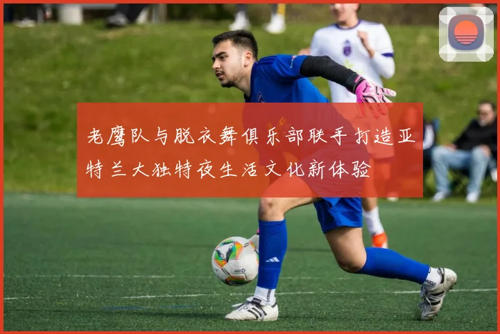 老鹰队与脱衣舞俱乐部联手打造亚特兰大独特夜生活文化新体验