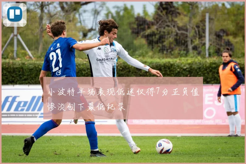 小波特半场表现低迷仅得7分正负值惨淡创下最低纪录