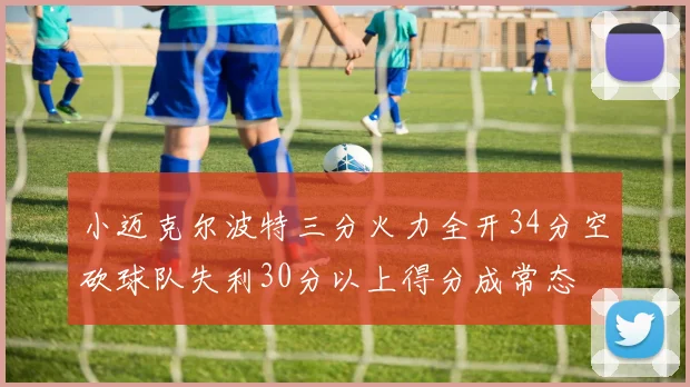 小迈克尔波特三分火力全开34分空砍球队失利30分以上得分成常态