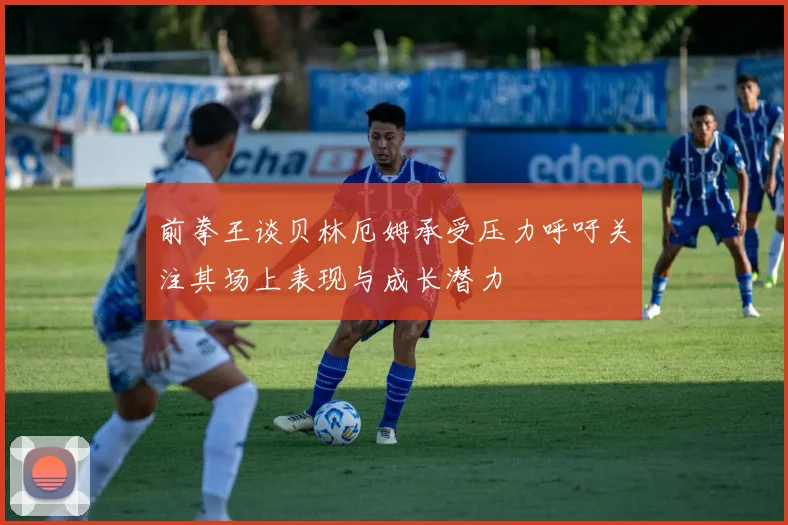前拳王谈贝林厄姆承受压力呼吁关注其场上表现与成长潜力