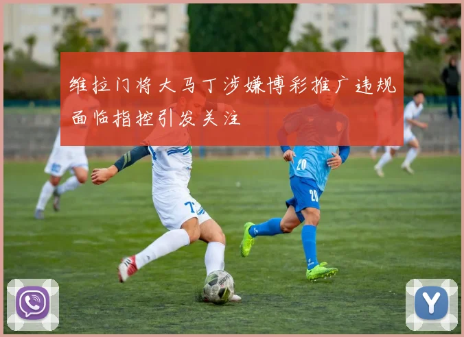 维拉门将大马丁涉嫌博彩推广违规面临指控引发关注