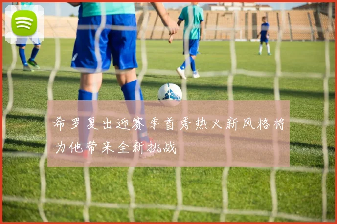希罗复出迎赛季首秀热火新风格将为他带来全新挑战
